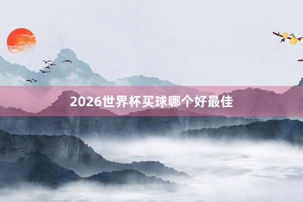 2026世界杯买球哪个好最佳